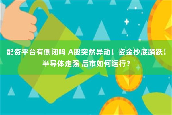 配资平台有倒闭吗 A股突然异动！资金抄底踊跃！半导体走强 后市如何运行？