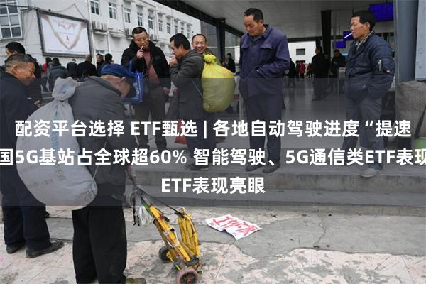 配资平台选择 ETF甄选 | 各地自动驾驶进度“提速” 我国5G基站占全球超60% 智能驾驶、5G通信类ETF表现亮眼