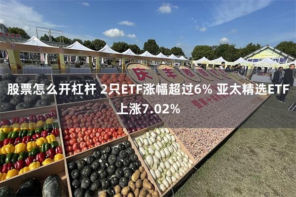 股票怎么开杠杆 2只ETF涨幅超过6% 亚太精选ETF上涨7.02%