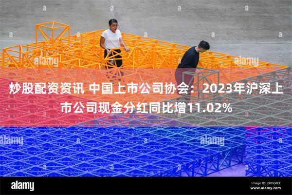 炒股配资资讯 中国上市公司协会：2023年沪深上市公司现金分红同比增11.02%