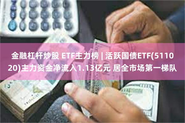 金融杠杆炒股 ETF主力榜 | 活跃国债ETF(511020)主力资金净流入1.13亿元 居全市场第一梯队