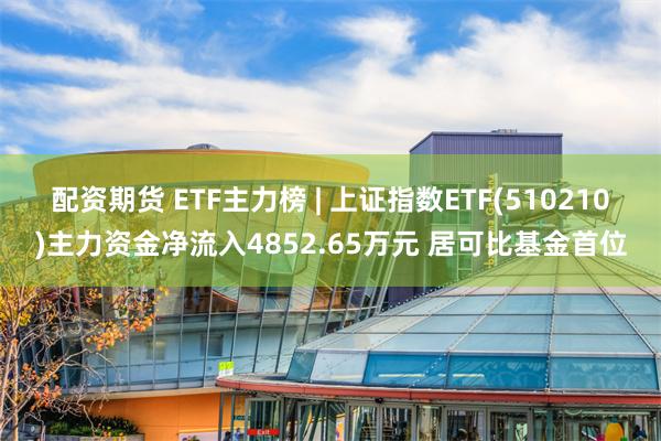 配资期货 ETF主力榜 | 上证指数ETF(510210)主力资金净流入4852.65万元 居可比基金首位