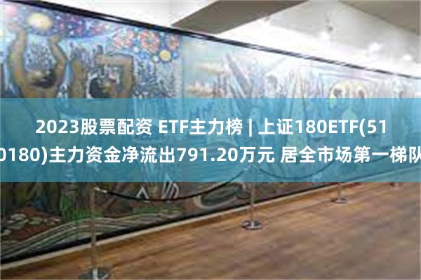 2023股票配资 ETF主力榜 | 上证180ETF(510180)主力资金净流出791.20万元 居全市场第一梯队