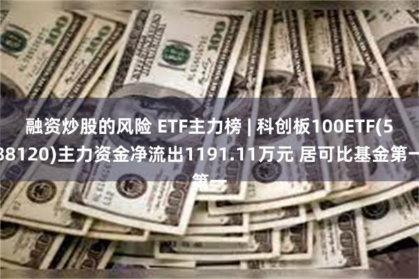 融资炒股的风险 ETF主力榜 | 科创板100ETF(588120)主力资金净流出1191.11万元 居可比基金第一