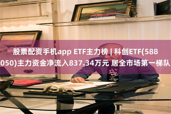 股票配资手机app ETF主力榜 | 科创ETF(588050)主力资金净流入837.34万元 居全市场第一梯队