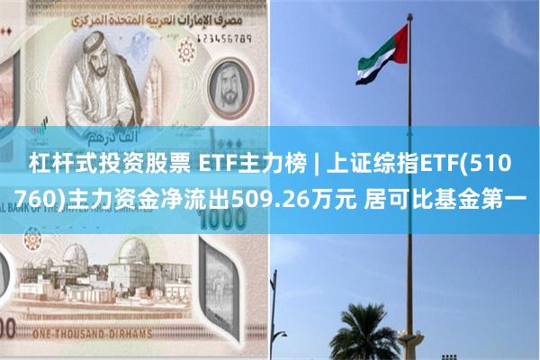 杠杆式投资股票 ETF主力榜 | 上证综指ETF(510760)主力资金净流出509.26万元 居可比基金第一