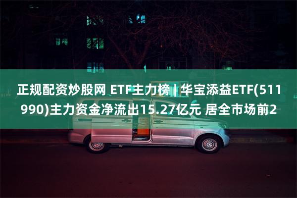 正规配资炒股网 ETF主力榜 | 华宝添益ETF(511990)主力资金净流出15.27亿元 居全市场前2