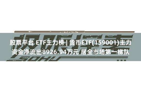 股票平台 ETF主力榜 | 货币ETF(159001)主力资金净流出8926.94万元 居全市场第一梯队