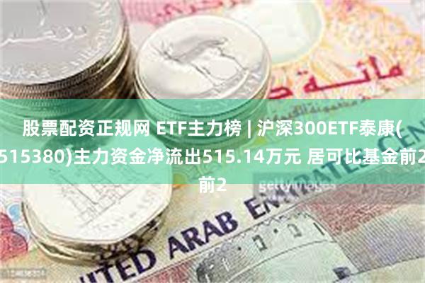 股票配资正规网 ETF主力榜 | 沪深300ETF泰康(515380)主力资金净流出515.14万元 居可比基金前2