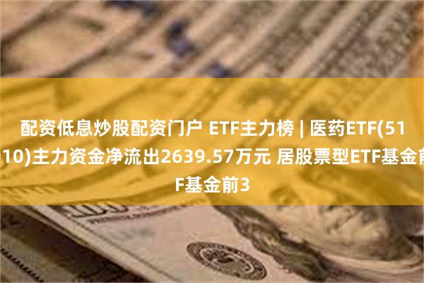 配资低息炒股配资门户 ETF主力榜 | 医药ETF(512010)主力资金净流出2639.57万元 居股票型ETF基金前3