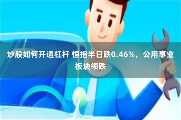 炒股如何开通杠杆 恒指半日跌0.46%，公用事业板块领跌