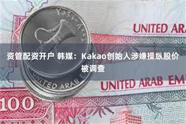 资管配资开户 韩媒：Kakao创始人涉嫌操纵股价被调查