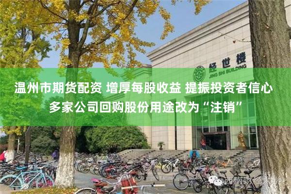 温州市期货配资 增厚每股收益 提振投资者信心 多家公司回购股份用途改为“注销”