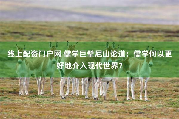 线上配资门户网 儒学巨擘尼山论道：儒学何以更好地介入现代世界？