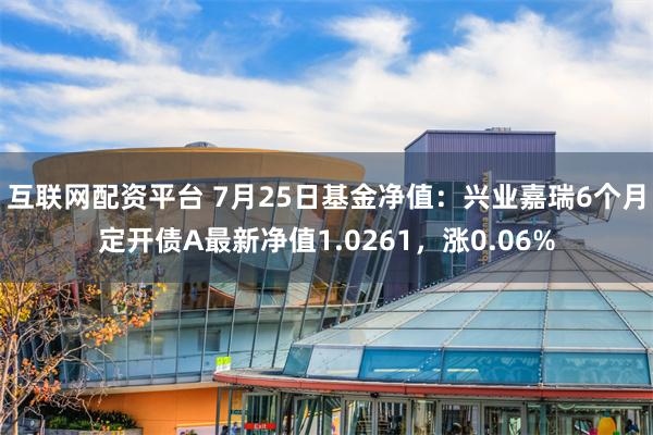 互联网配资平台 7月25日基金净值：兴业嘉瑞6个月定开债A最新净值1.0261，涨0.06%