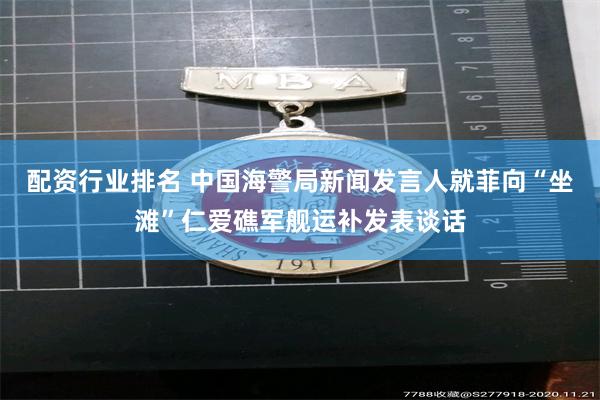 配资行业排名 中国海警局新闻发言人就菲向“坐滩”仁爱礁军舰运补发表谈话