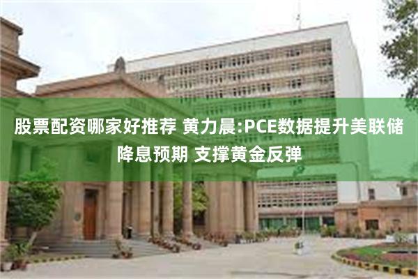 股票配资哪家好推荐 黄力晨:PCE数据提升美联储降息预期 支撑黄金反弹