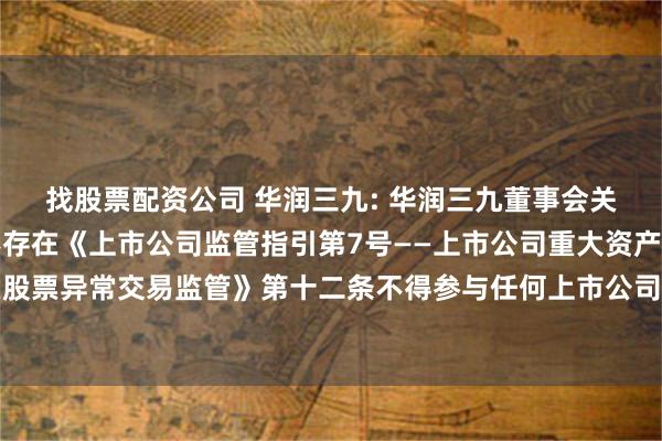 找股票配资公司 华润三九: 华润三九董事会关于本次重组相关主体不存在《上市公司监管指引第7号——上市公司重大资产重组相关股票异常交易监管》第十二条不得参与任何上市公司重大资产重组情形的说明内容摘要