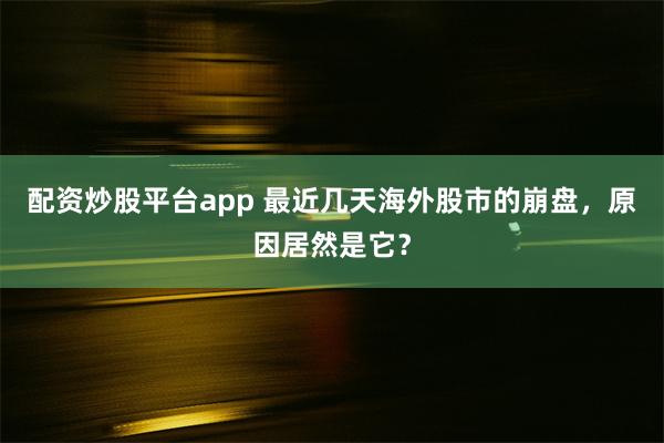 配资炒股平台app 最近几天海外股市的崩盘，原因居然是它？