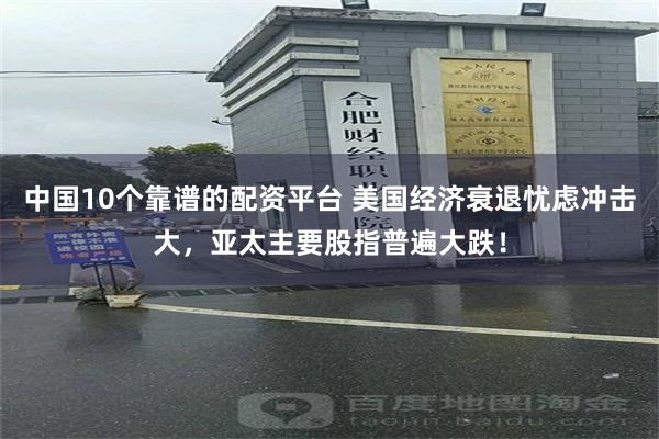 中国10个靠谱的配资平台 美国经济衰退忧虑冲击大，亚太主要股指普遍大跌！