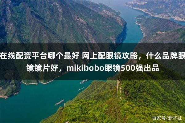 在线配资平台哪个最好 网上配眼镜攻略，什么品牌眼镜镜片好，mikibobo眼镜500强出品