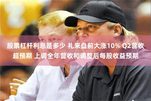 股票杠杆利息是多少 礼来盘前大涨10% Q2营收超预期 上调全年营收和调整后每股收益预期