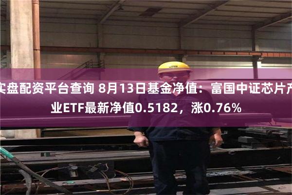 实盘配资平台查询 8月13日基金净值：富国中证芯片产业ETF最新净值0.5182，涨0.76%