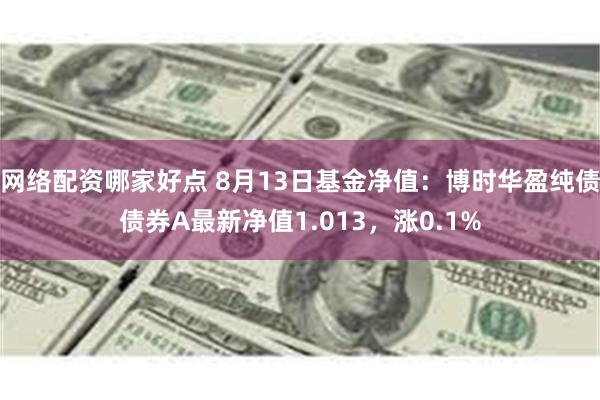 网络配资哪家好点 8月13日基金净值：博时华盈纯债债券A最新净值1.013，涨0.1%