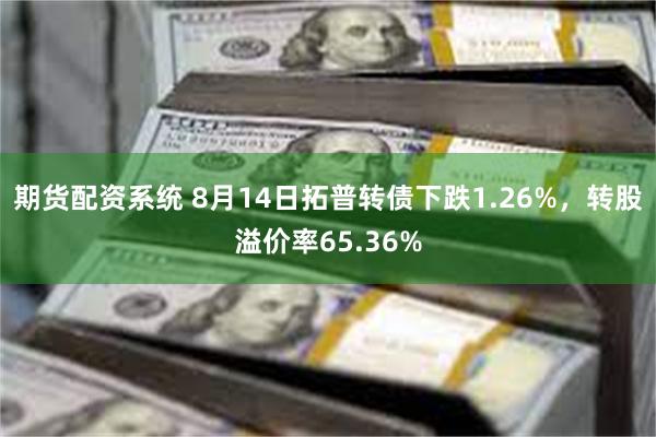 期货配资系统 8月14日拓普转债下跌1.26%，转股溢价率65.36%