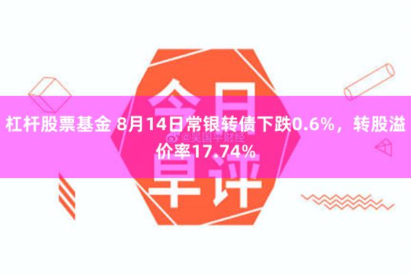 杠杆股票基金 8月14日常银转债下跌0.6%，转股溢价率17.74%