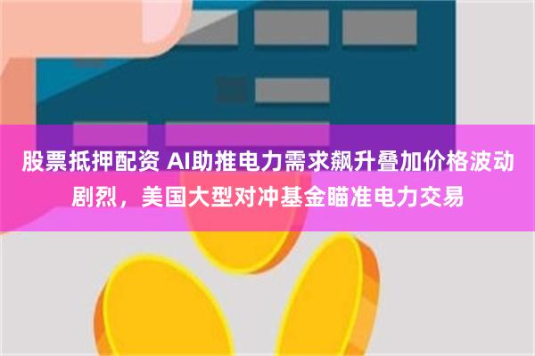 股票抵押配资 AI助推电力需求飙升叠加价格波动剧烈，美国大型对冲基金瞄准电力交易