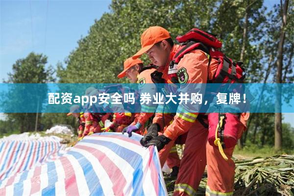 配资app安全吗 券业大并购，复牌！