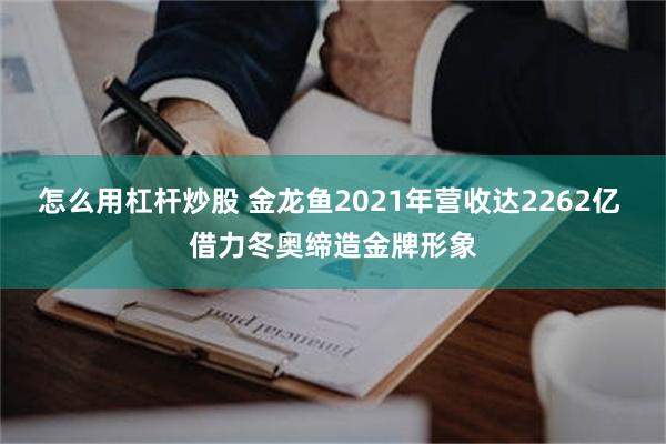 怎么用杠杆炒股 金龙鱼2021年营收达2262亿 借力冬奥缔造金牌形象