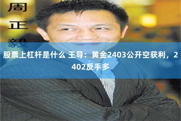 股票上杠杆是什么 王导：黄金2403公开空获利，2402反手多