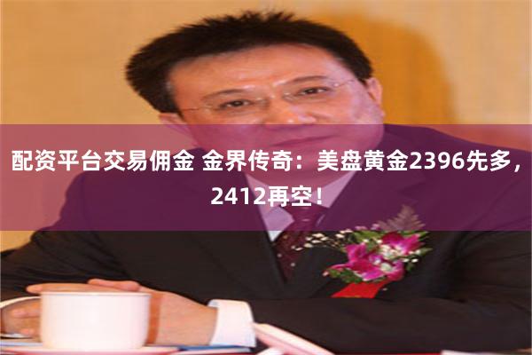 配资平台交易佣金 金界传奇：美盘黄金2396先多，2412再空！