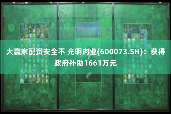 大赢家配资安全不 光明肉业(600073.SH)：获得政府补助1661万元