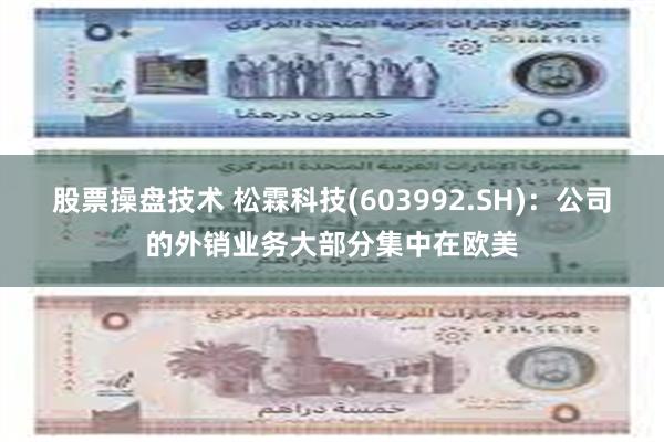 股票操盘技术 松霖科技(603992.SH)：公司的外销业务大部分集中在欧美