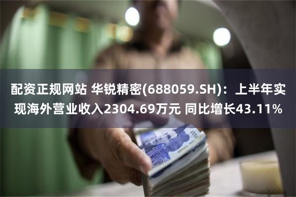 配资正规网站 华锐精密(688059.SH)：上半年实现海外营业收入2304.69万元 同比增长43.11%