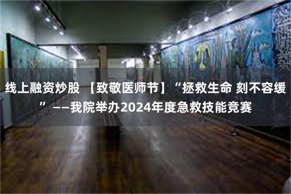 线上融资炒股 【致敬医师节】“拯救生命 刻不容缓” ——我院举办2024年度急救技能竞赛