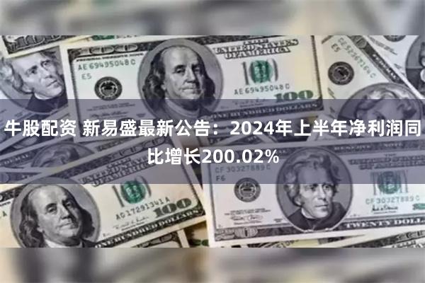 牛股配资 新易盛最新公告：2024年上半年净利润同比增长200.02%