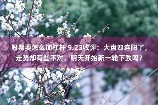 股票要怎么加杠杆 9.23收评：大盘四连阳了，走势却有些不对，明天开始新一轮下跌吗？