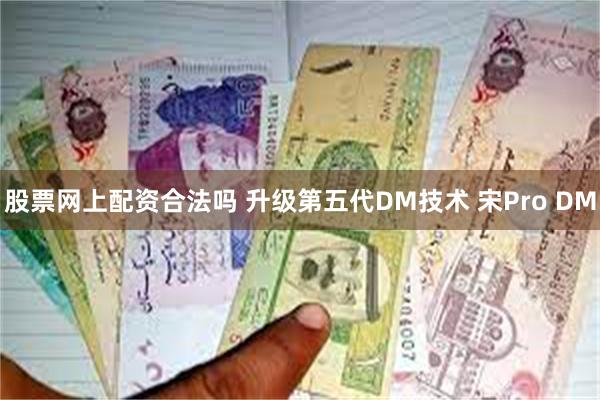 股票网上配资合法吗 升级第五代DM技术 宋Pro DM