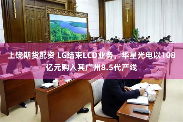 上饶期货配资 LG结束LCD业务，华星光电以108亿元购入其广州8.5代产线