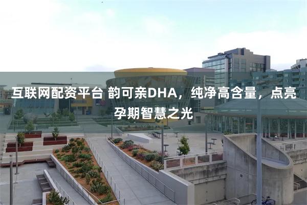 互联网配资平台 韵可亲DHA，纯净高含量，点亮孕期智慧之光