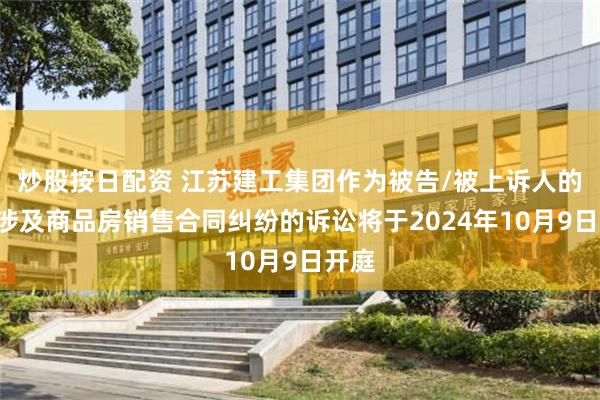 炒股按日配资 江苏建工集团作为被告/被上诉人的1起涉及商品房销售合同纠纷的诉讼将于2024年10月9日开庭