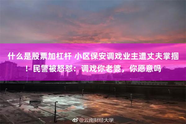 什么是股票加杠杆 小区保安调戏业主遭丈夫掌掴！民警被怒怼：调戏你老婆，你愿意吗