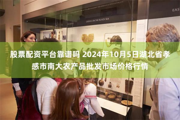 股票配资平台靠谱吗 2024年10月5日湖北省孝感市南大农产品批发市场价格行情