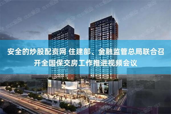 安全的炒股配资网 住建部、金融监管总局联合召开全国保交房工作推进视频会议