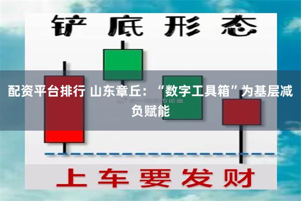 配资平台排行 山东章丘：“数字工具箱”为基层减负赋能