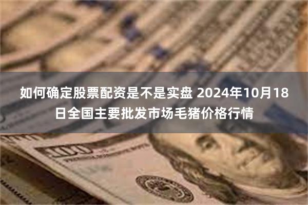 如何确定股票配资是不是实盘 2024年10月18日全国主要批发市场毛猪价格行情